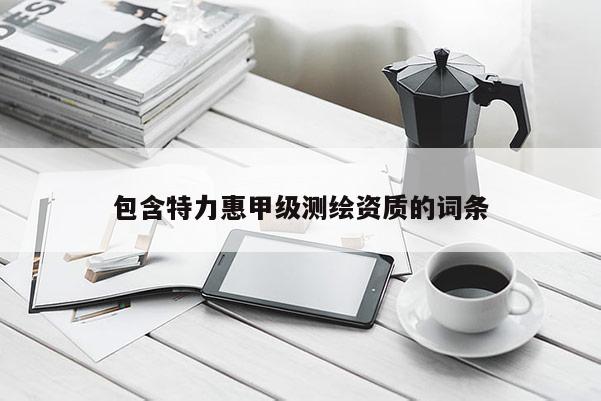 包含特力惠甲级测绘资质的词条