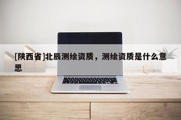 [陕西省]北辰测绘资质，测绘资质是什么意思