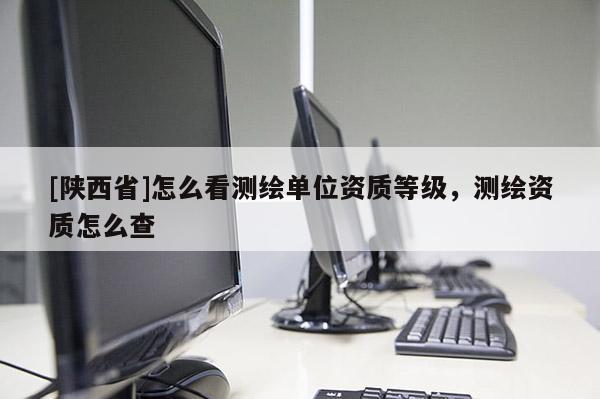 [陕西省]怎么看测绘单位资质等级，测绘资质怎么查