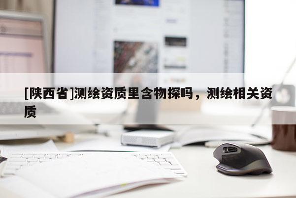 [陕西省]测绘资质里含物探吗，测绘相关资质