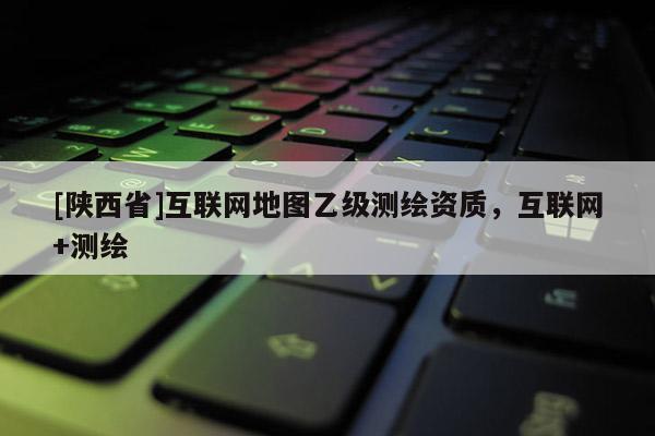 [陕西省]互联网地图乙级测绘资质，互联网+测绘