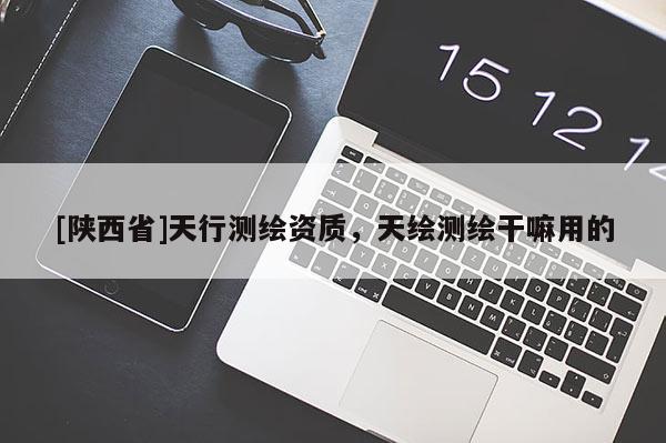 [陕西省]天行测绘资质，天绘测绘干嘛用的