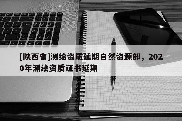 [陕西省]测绘资质延期自然资源部，2020年测绘资质证书延期