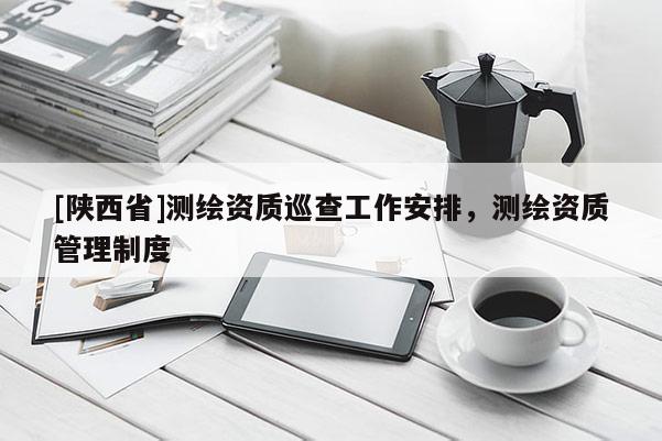 [陕西省]测绘资质巡查工作安排，测绘资质管理制度