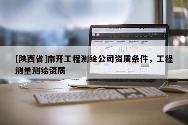 [陕西省]南开工程测绘公司资质条件，工程测量测绘资质