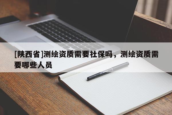 [陕西省]测绘资质需要社保吗，测绘资质需要哪些人员