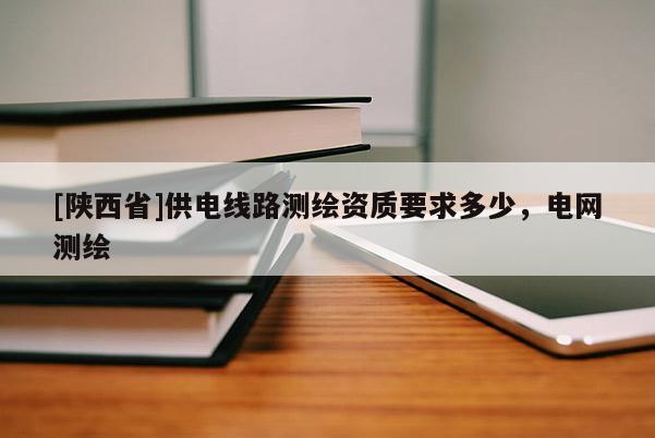 [陕西省]供电线路测绘资质要求多少，电网测绘