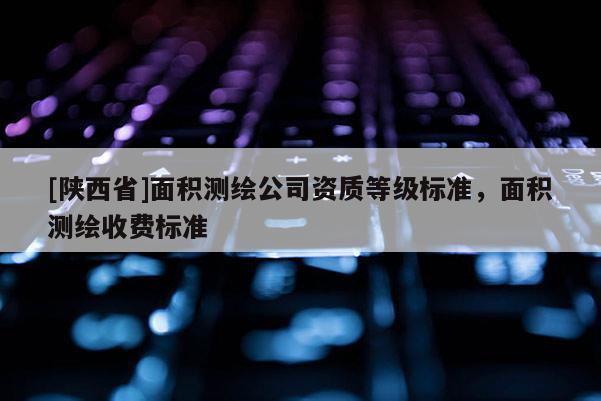 [陕西省]面积测绘公司资质等级标准，面积测绘收费标准