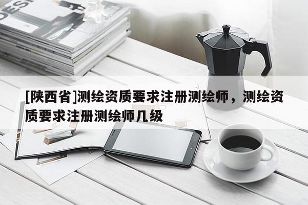 [陕西省]测绘资质要求注册测绘师，测绘资质要求注册测绘师几级