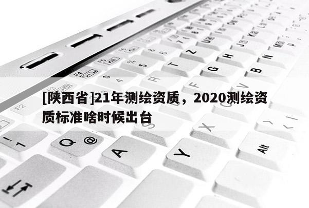 [陕西省]21年测绘资质，2020测绘资质标准啥时候出台