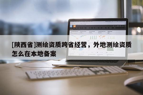 [陕西省]测绘资质跨省经营，外地测绘资质怎么在本地备案