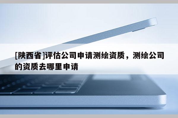 [陕西省]评估公司申请测绘资质，测绘公司的资质去哪里申请