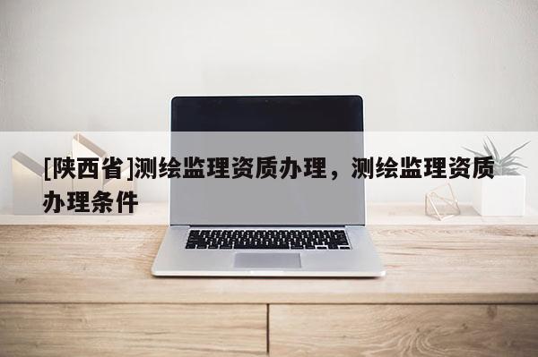 [陕西省]测绘监理资质办理，测绘监理资质办理条件