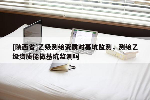 [陕西省]乙级测绘资质对基坑监测，测绘乙级资质能做基坑监测吗