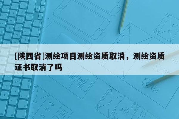 [陕西省]测绘项目测绘资质取消，测绘资质证书取消了吗