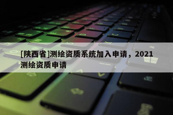[陕西省]测绘资质系统加入申请，2021测绘资质申请