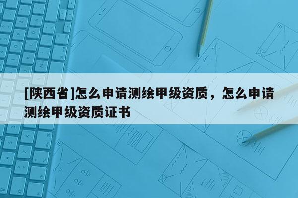 [陕西省]怎么申请测绘甲级资质，怎么申请测绘甲级资质证书