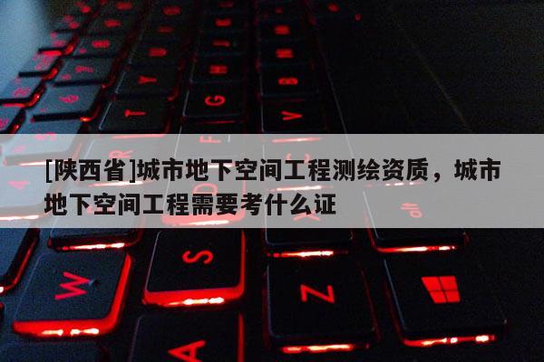 [陕西省]城市地下空间工程测绘资质，城市地下空间工程需要考什么证