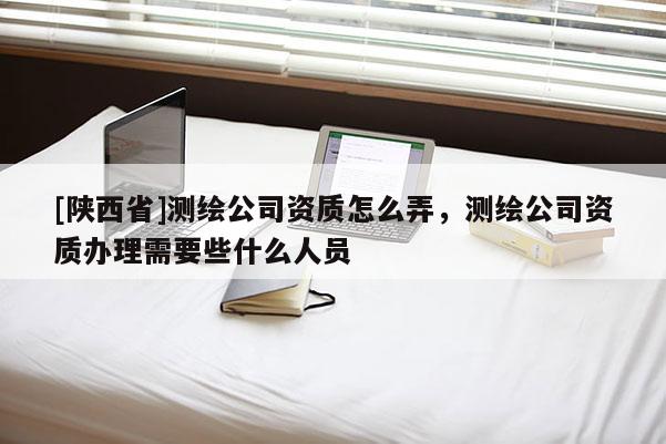 [陕西省]测绘公司资质怎么弄，测绘公司资质办理需要些什么人员