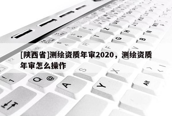[陕西省]测绘资质年审2020，测绘资质年审怎么操作