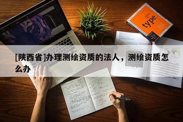 [陕西省]办理测绘资质的法人，测绘资质怎么办