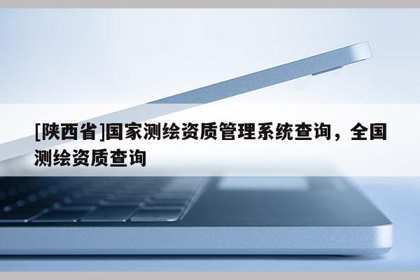 [陕西省]国家测绘资质管理系统查询，全国测绘资质查询