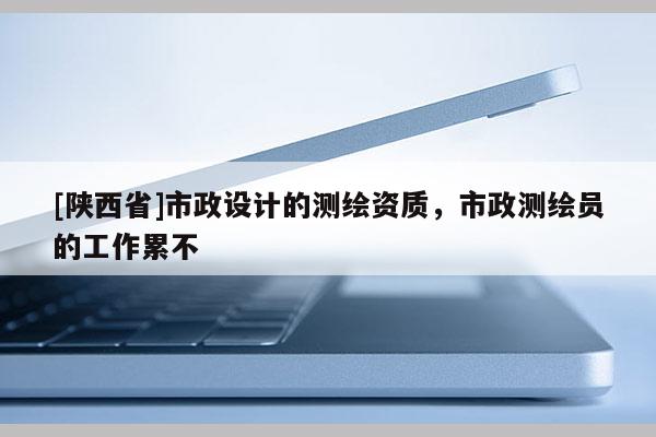 [陕西省]市政设计的测绘资质，市政测绘员的工作累不