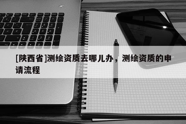 [陕西省]测绘资质去哪儿办，测绘资质的申请流程