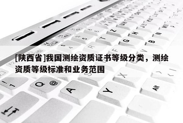 [陕西省]我国测绘资质证书等级分类，测绘资质等级标准和业务范围