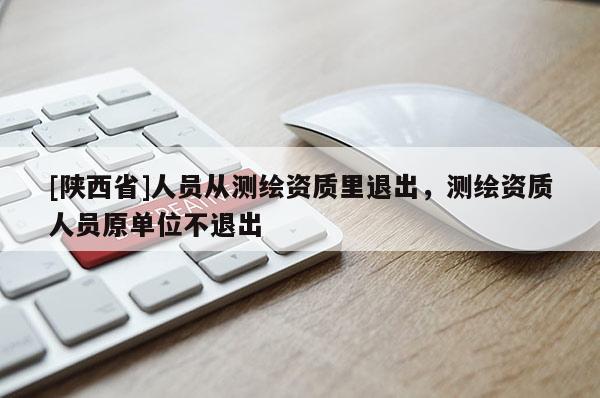 [陕西省]人员从测绘资质里退出，测绘资质人员原单位不退出
