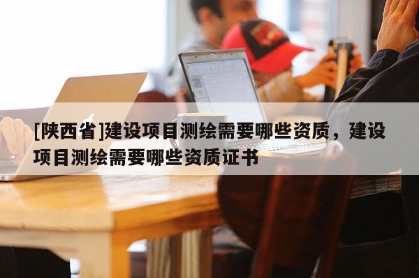[陕西省]建设项目测绘需要哪些资质，建设项目测绘需要哪些资质证书