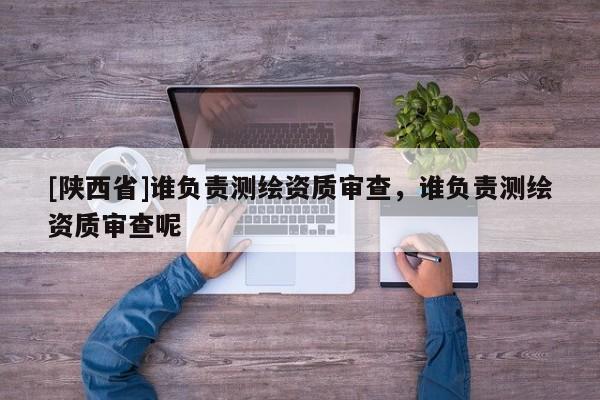 [陕西省]谁负责测绘资质审查，谁负责测绘资质审查呢