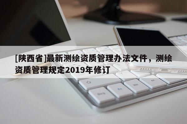 [陕西省]最新测绘资质管理办法文件，测绘资质管理规定2019年修订