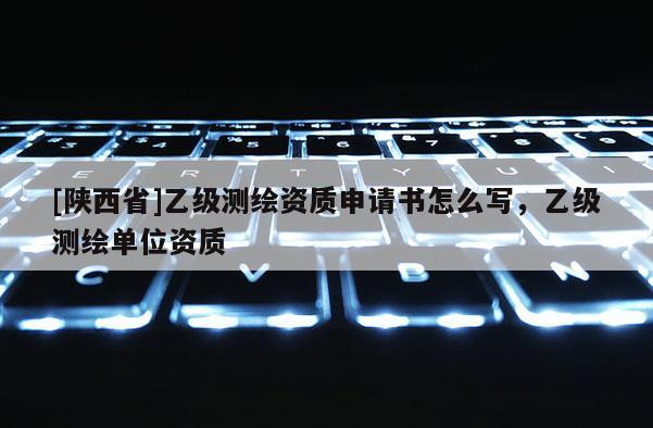 [陕西省]乙级测绘资质申请书怎么写，乙级测绘单位资质