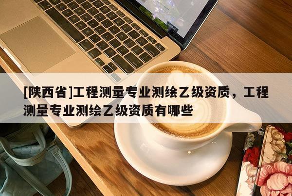 [陕西省]工程测量专业测绘乙级资质，工程测量专业测绘乙级资质有哪些