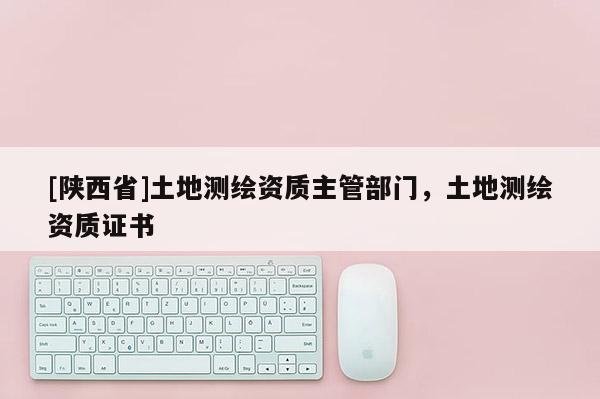 [陕西省]土地测绘资质主管部门，土地测绘资质证书