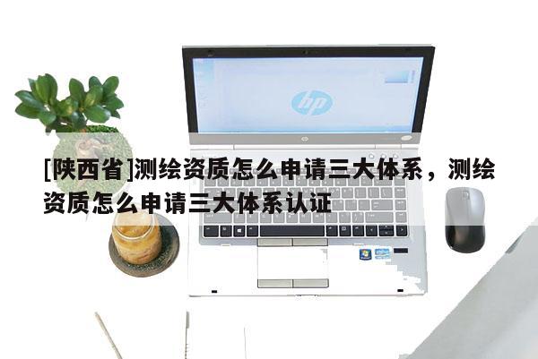 [陕西省]测绘资质怎么申请三大体系，测绘资质怎么申请三大体系认证