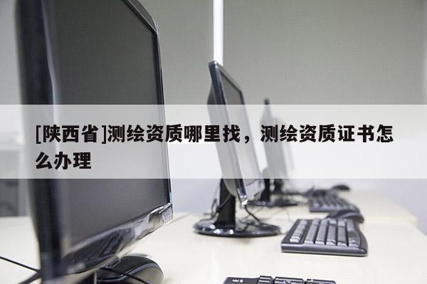 [陕西省]测绘资质哪里找，测绘资质证书怎么办理
