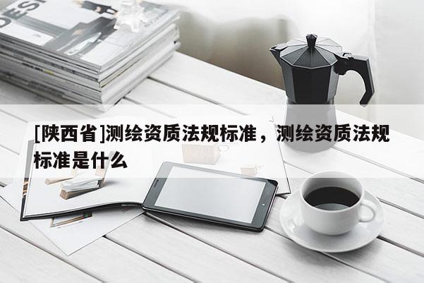 [陕西省]测绘资质法规标准，测绘资质法规标准是什么