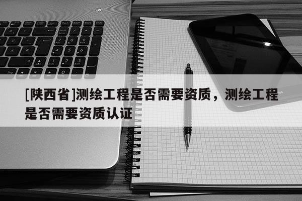 [陕西省]测绘工程是否需要资质，测绘工程是否需要资质认证