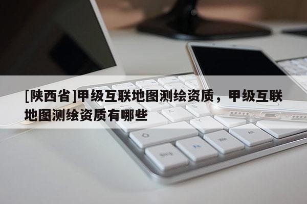 [陕西省]甲级互联地图测绘资质，甲级互联地图测绘资质有哪些