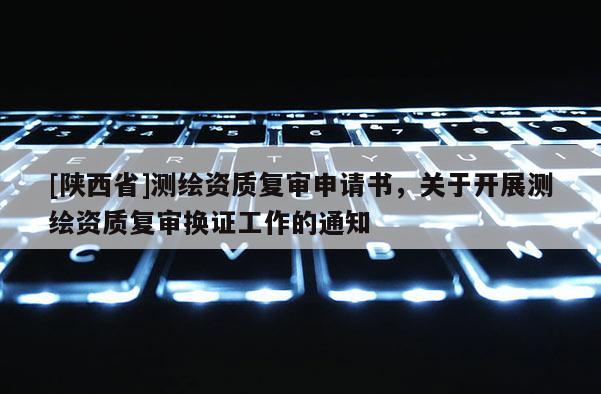[陕西省]测绘资质复审申请书，关于开展测绘资质复审换证工作的通知
