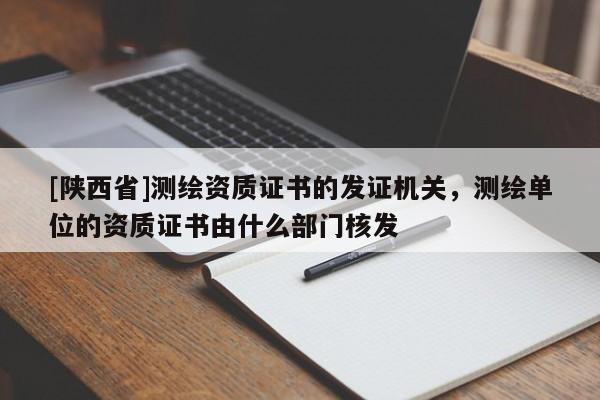 [陕西省]测绘资质证书的发证机关，测绘单位的资质证书由什么部门核发