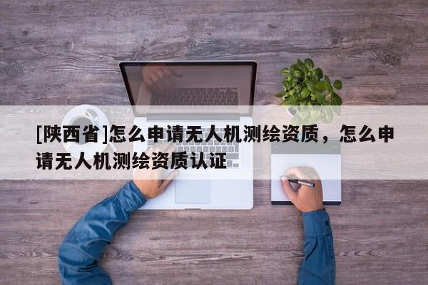 [陕西省]怎么申请无人机测绘资质，怎么申请无人机测绘资质认证
