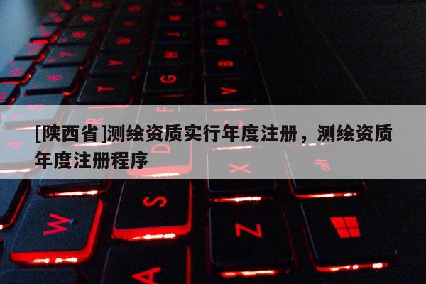 [陕西省]测绘资质实行年度注册，测绘资质年度注册程序