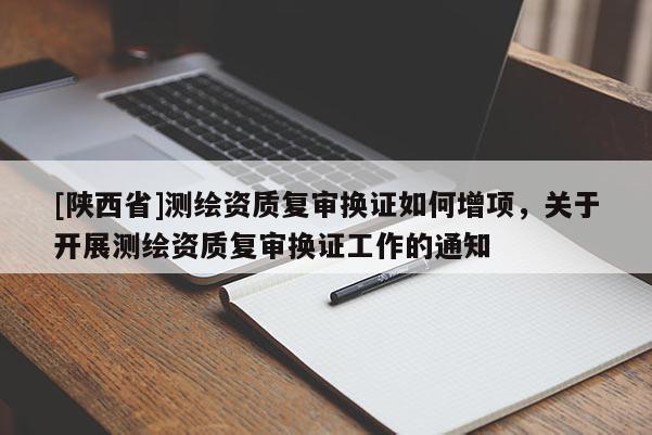 [陕西省]测绘资质复审换证如何增项，关于开展测绘资质复审换证工作的通知