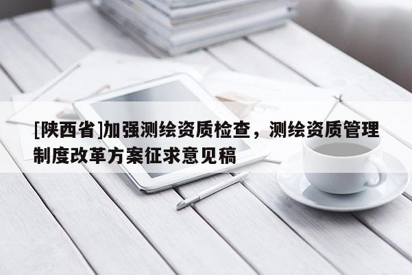 [陕西省]加强测绘资质检查，测绘资质管理制度改革方案征求意见稿