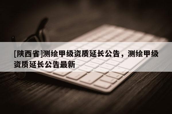 [陕西省]测绘甲级资质延长公告，测绘甲级资质延长公告最新