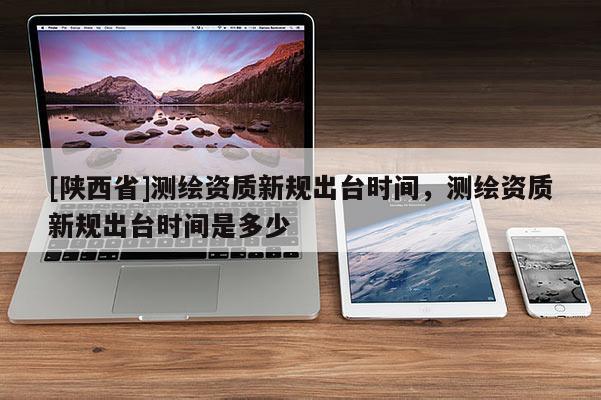 [陕西省]测绘资质新规出台时间，测绘资质新规出台时间是多少
