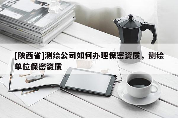 [陕西省]测绘公司如何办理保密资质，测绘单位保密资质